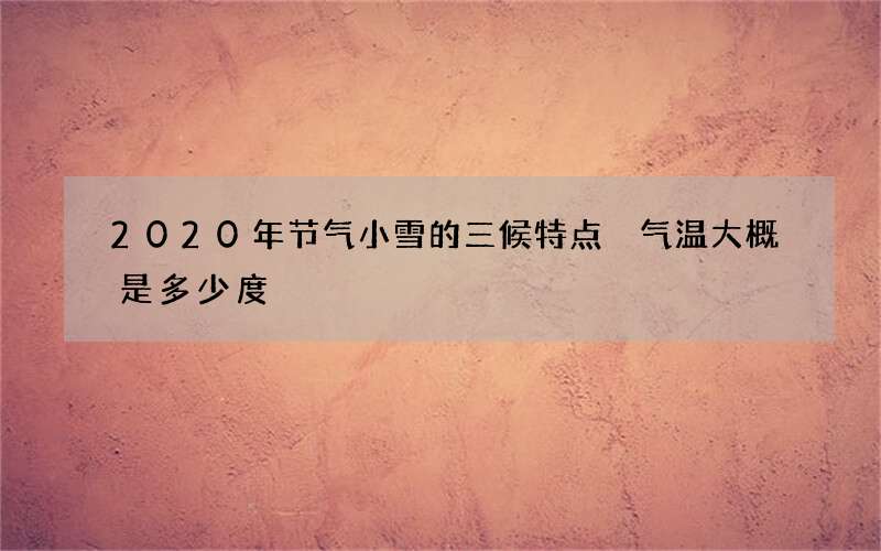 2020年节气小雪的三候特点 气温大概是多少度